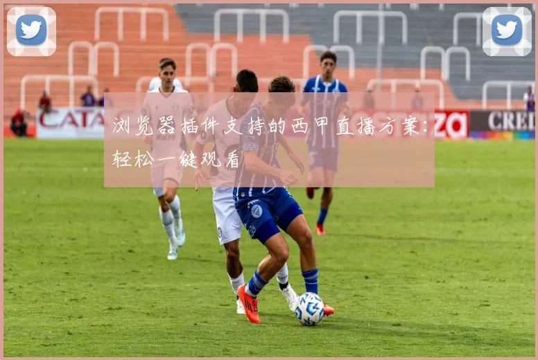 浏览器插件支持的西甲直播方案：轻松一键观看