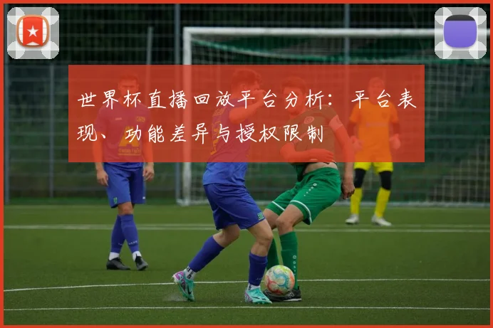 世界杯直播回放平台分析：平台表现、功能差异与授权限制
