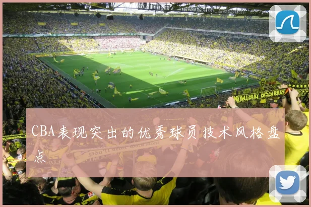 CBA表现突出的优秀球员技术风格盘点