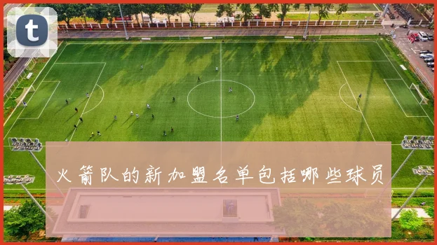 火箭队的新加盟名单包括哪些球员