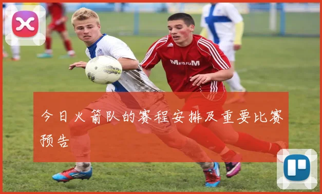 今日火箭队的赛程安排及重要比赛预告