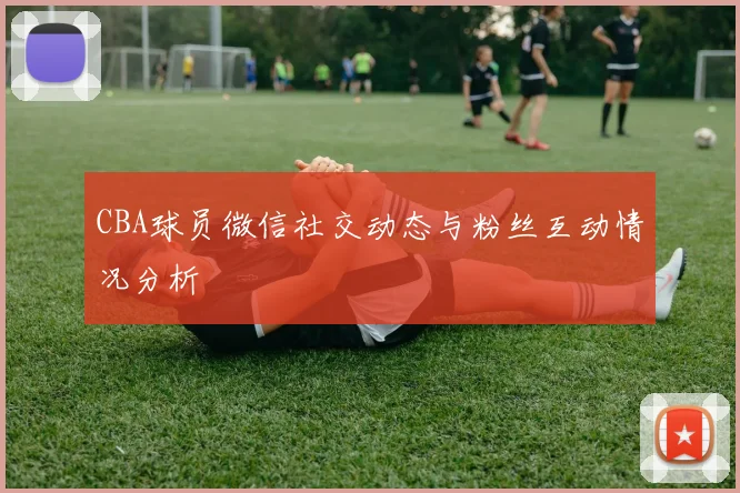 CBA球员微信社交动态与粉丝互动情况分析
