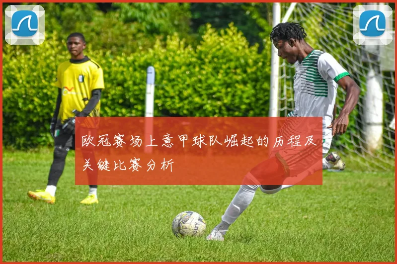 欧冠赛场上意甲球队崛起的历程及关键比赛分析