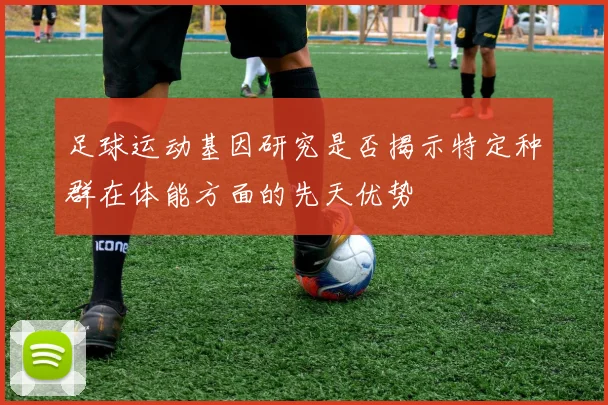 足球运动基因研究是否揭示特定种群在体能方面的先天优势