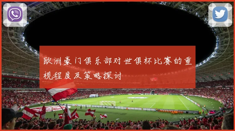 欧洲豪门俱乐部对世俱杯比赛的重视程度及策略探讨