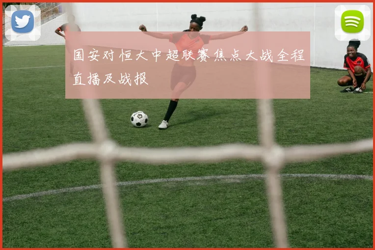 国安对恒大中超联赛焦点大战全程直播及战报
