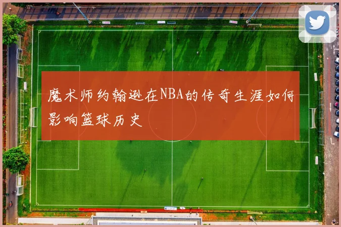 魔术师约翰逊在NBA的传奇生涯如何影响篮球历史