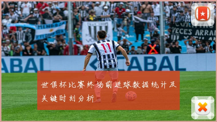 世俱杯比赛终场前进球数据统计及关键时刻分析