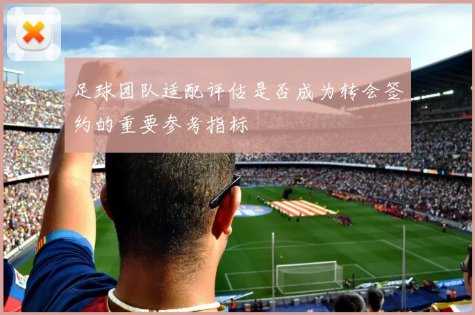 足球团队适配评估是否成为转会签约的重要参考指标