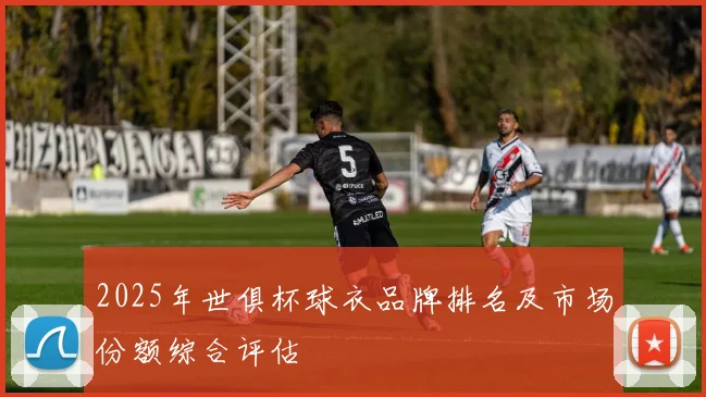 2025年世俱杯球衣品牌排名及市场份额综合评估