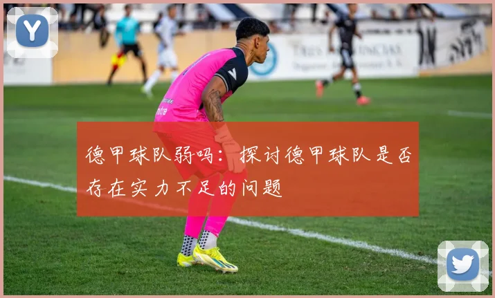 德甲球队弱吗：探讨德甲球队是否存在实力不足的问题