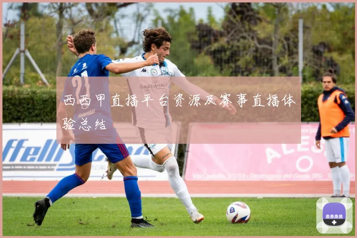西西甲直播平台资源及赛事直播体验总结