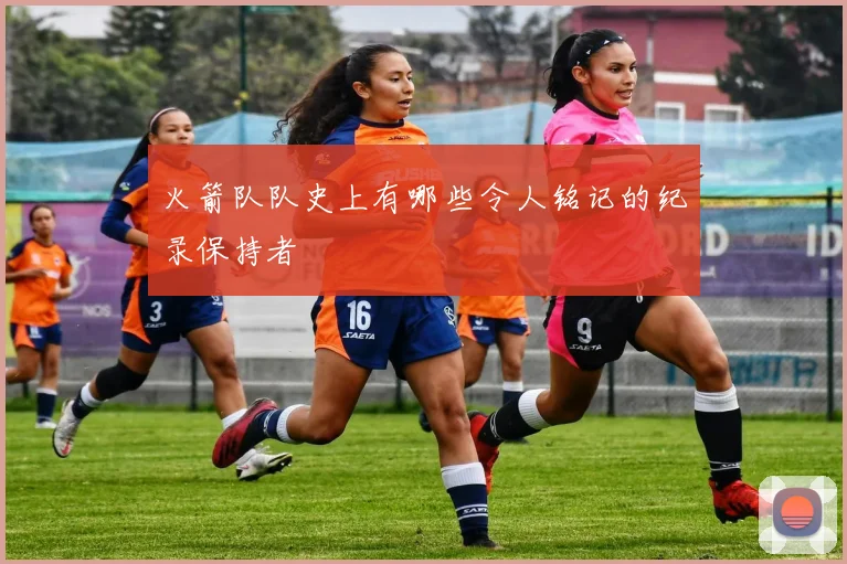 火箭队队史上有哪些令人铭记的纪录保持者